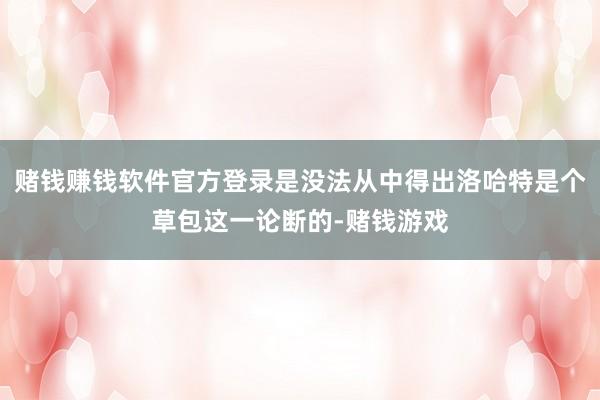 赌钱赚钱软件官方登录是没法从中得出洛哈特是个草包这一论断的-赌钱游戏