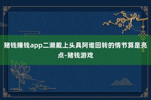 赌钱赚钱app二濑戴上头具阿谁回转的情节算是亮点-赌钱游戏
