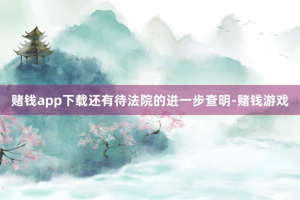 赌钱app下载还有待法院的进一步查明-赌钱游戏
