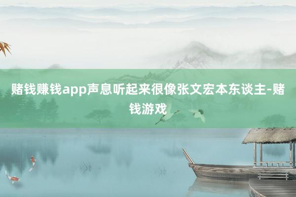赌钱赚钱app声息听起来很像张文宏本东谈主-赌钱游戏