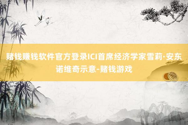 赌钱赚钱软件官方登录ICI首席经济学家雪莉·安东诺维奇示意-赌钱游戏