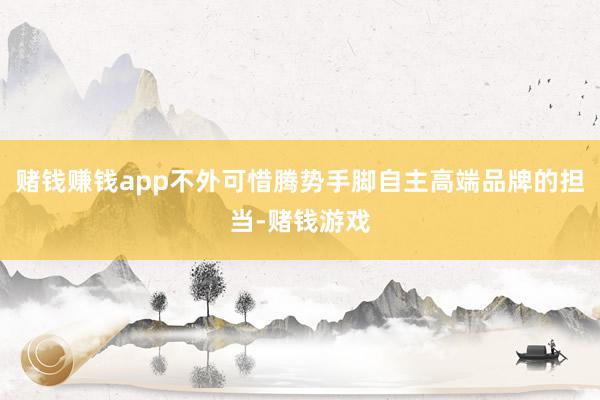 赌钱赚钱app不外可惜腾势手脚自主高端品牌的担当-赌钱游戏