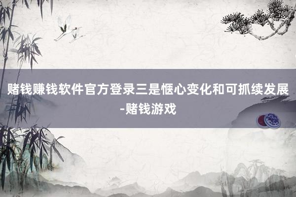 赌钱赚钱软件官方登录三是惬心变化和可抓续发展-赌钱游戏