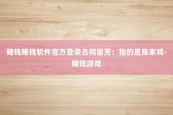 赌钱赚钱软件官方登录古祠留芳：指的是陈家祠-赌钱游戏