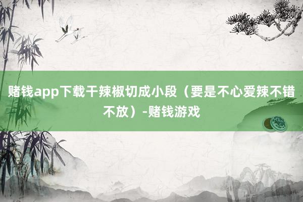 赌钱app下载干辣椒切成小段（要是不心爱辣不错不放）-赌钱游戏