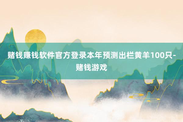 赌钱赚钱软件官方登录本年预测出栏黄羊100只-赌钱游戏