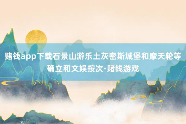 赌钱app下载石景山游乐土灰密斯城堡和摩天轮等确立和文娱按次-赌钱游戏