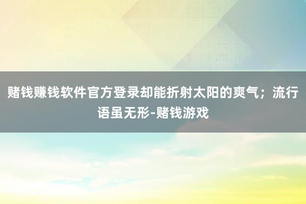赌钱赚钱软件官方登录却能折射太阳的爽气；流行语虽无形-赌钱游戏