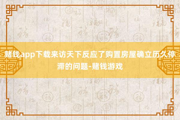 赌钱app下载来访天下反应了购置房屋确立历久停滞的问题-赌钱游戏