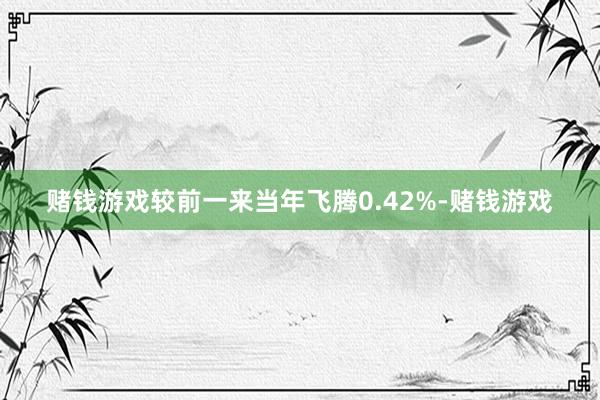 赌钱游戏较前一来当年飞腾0.42%-赌钱游戏