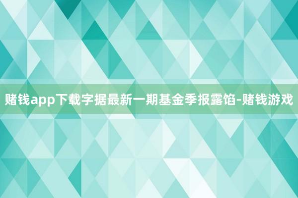 赌钱app下载字据最新一期基金季报露馅-赌钱游戏
