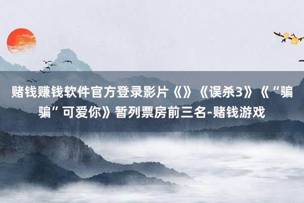 赌钱赚钱软件官方登录影片《》《误杀3》《“骗骗”可爱你》暂列票房前三名-赌钱游戏
