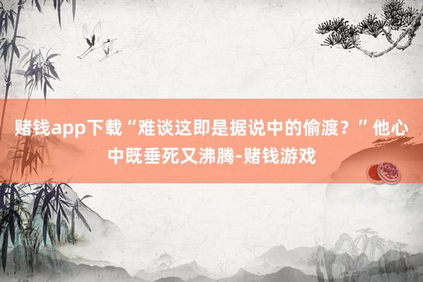 赌钱app下载“难谈这即是据说中的偷渡？”他心中既垂死又沸腾-赌钱游戏