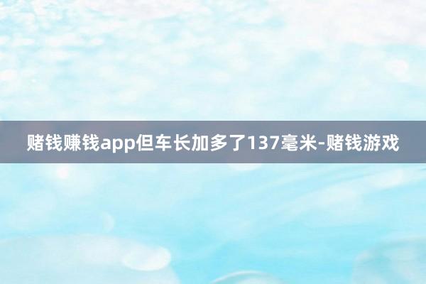 赌钱赚钱app但车长加多了137毫米-赌钱游戏
