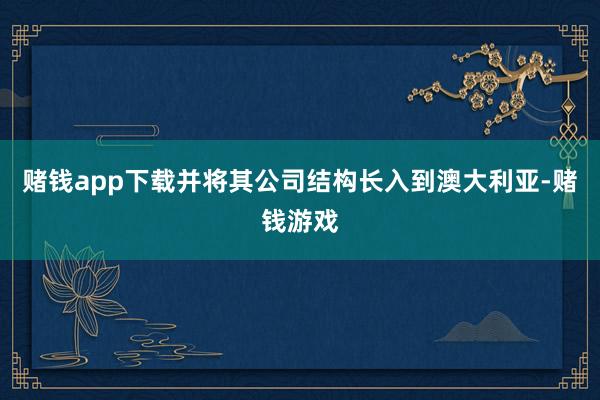 赌钱app下载并将其公司结构长入到澳大利亚-赌钱游戏