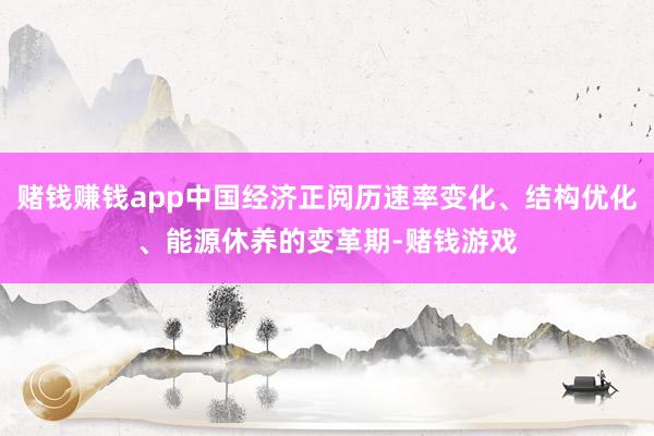 赌钱赚钱app中国经济正阅历速率变化、结构优化、能源休养的变革期-赌钱游戏