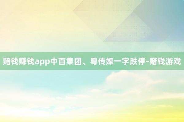 赌钱赚钱app中百集团、粤传媒一字跌停-赌钱游戏