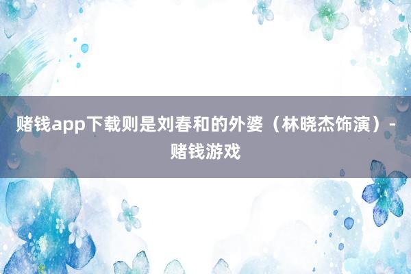 赌钱app下载则是刘春和的外婆（林晓杰饰演）-赌钱游戏
