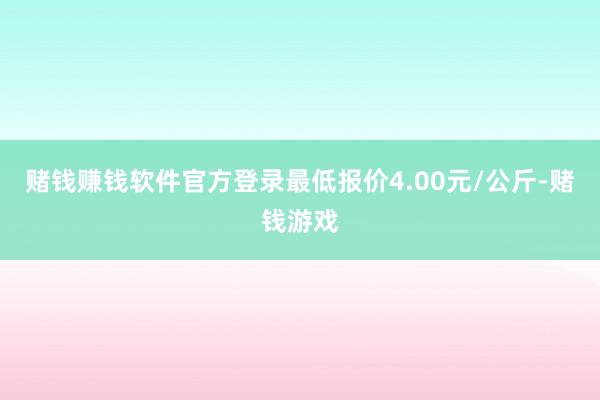 赌钱赚钱软件官方登录最低报价4.00元/公斤-赌钱游戏