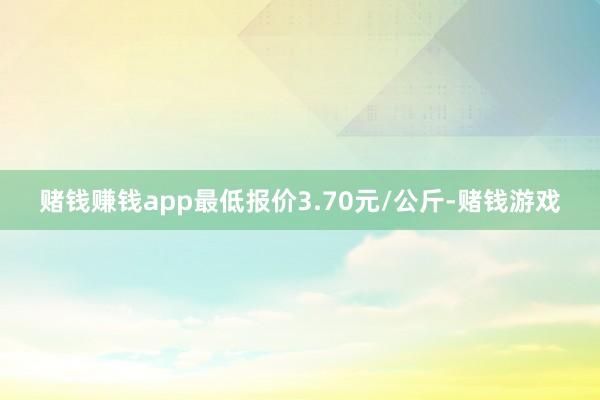 赌钱赚钱app最低报价3.70元/公斤-赌钱游戏