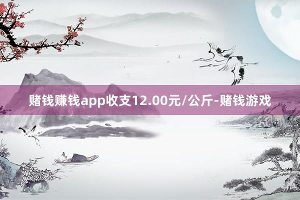 赌钱赚钱app收支12.00元/公斤-赌钱游戏