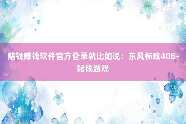 赌钱赚钱软件官方登录就比如说：东风标致408-赌钱游戏