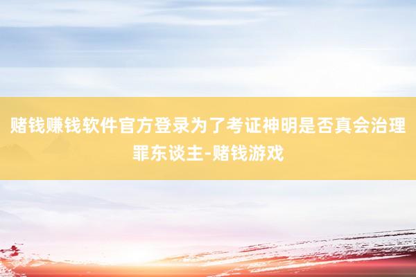 赌钱赚钱软件官方登录为了考证神明是否真会治理罪东谈主-赌钱游戏