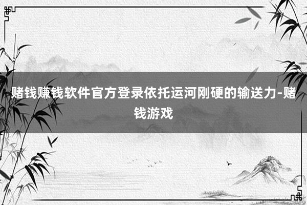 赌钱赚钱软件官方登录依托运河刚硬的输送力-赌钱游戏