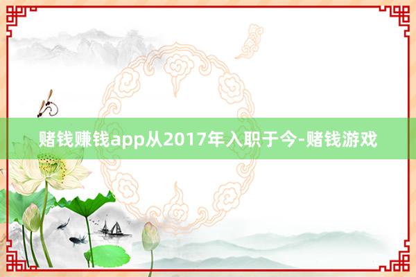 赌钱赚钱app从2017年入职于今-赌钱游戏
