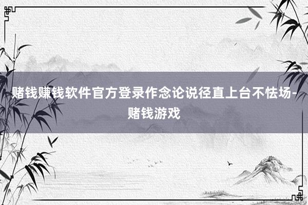 赌钱赚钱软件官方登录作念论说径直上台不怯场-赌钱游戏
