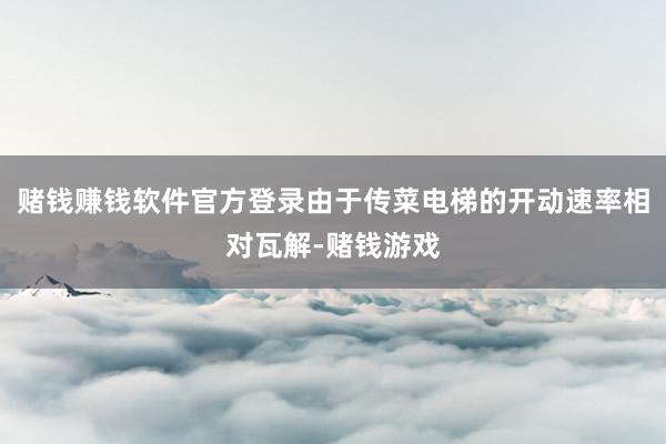 赌钱赚钱软件官方登录由于传菜电梯的开动速率相对瓦解-赌钱游戏