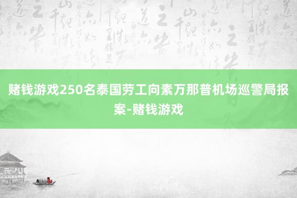 赌钱游戏250名泰国劳工向素万那普机场巡警局报案-赌钱游戏