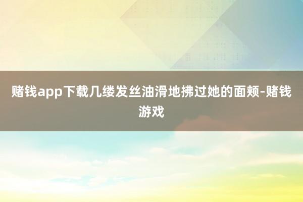 赌钱app下载几缕发丝油滑地拂过她的面颊-赌钱游戏