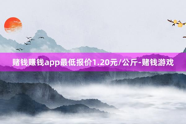 赌钱赚钱app最低报价1.20元/公斤-赌钱游戏