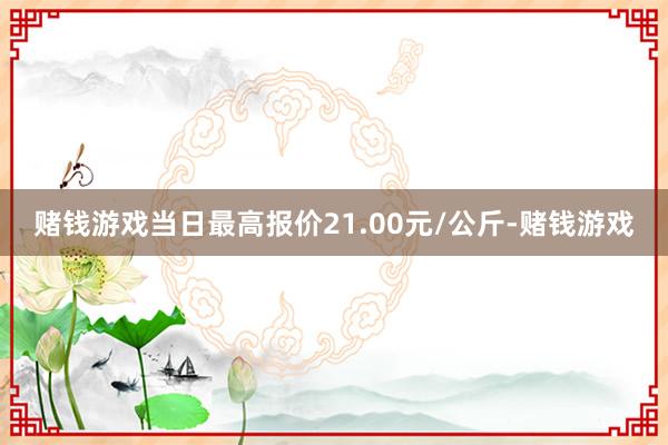 赌钱游戏当日最高报价21.00元/公斤-赌钱游戏