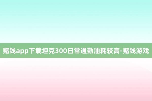 赌钱app下载坦克300日常通勤油耗较高-赌钱游戏