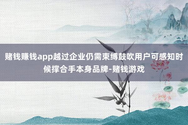 赌钱赚钱app越过企业仍需束缚鼓吹用户可感知时候撑合手本身品牌-赌钱游戏