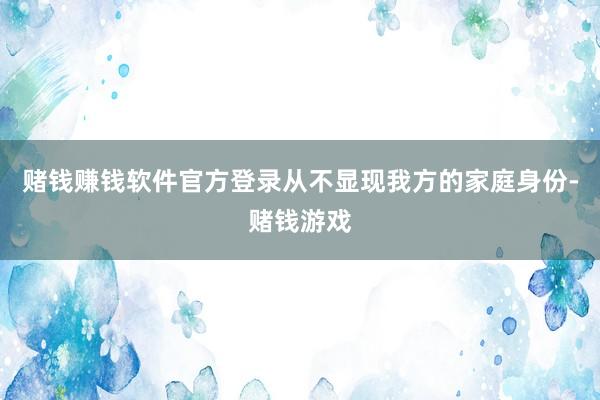 赌钱赚钱软件官方登录从不显现我方的家庭身份-赌钱游戏