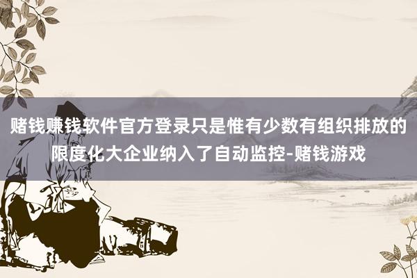 赌钱赚钱软件官方登录只是惟有少数有组织排放的限度化大企业纳入了自动监控-赌钱游戏