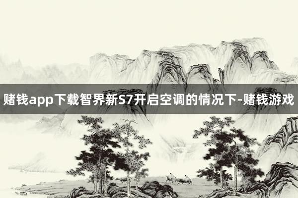 赌钱app下载智界新S7开启空调的情况下-赌钱游戏