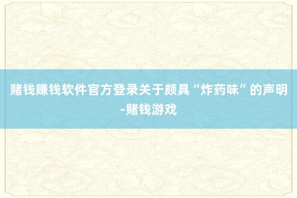 赌钱赚钱软件官方登录关于颇具“炸药味”的声明-赌钱游戏