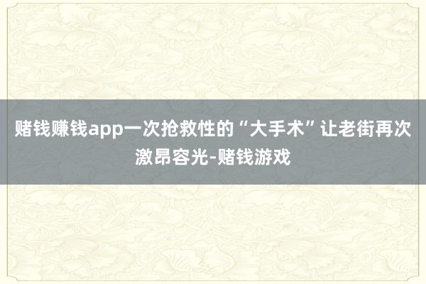 赌钱赚钱app一次抢救性的“大手术”让老街再次激昂容光-赌钱游戏