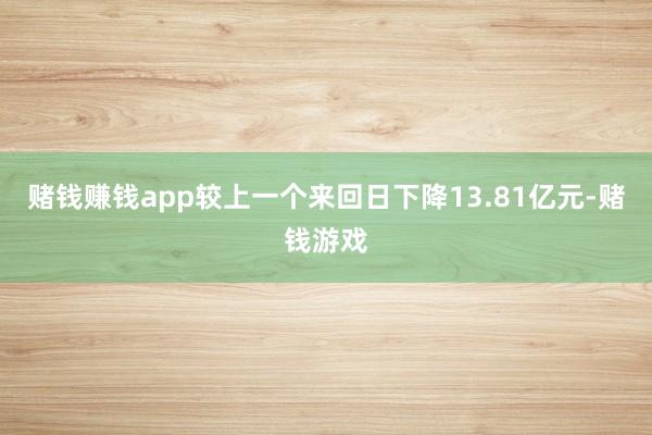 赌钱赚钱app较上一个来回日下降13.81亿元-赌钱游戏