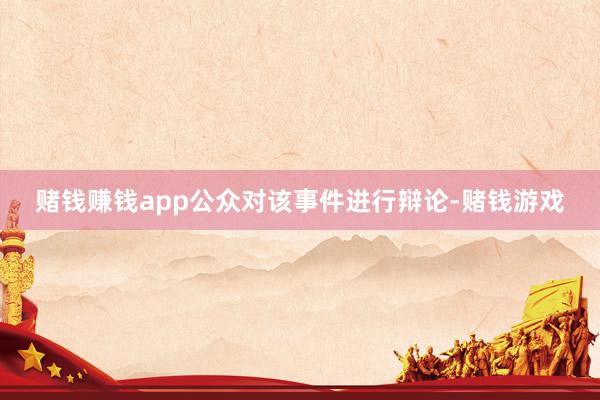 赌钱赚钱app公众对该事件进行辩论-赌钱游戏