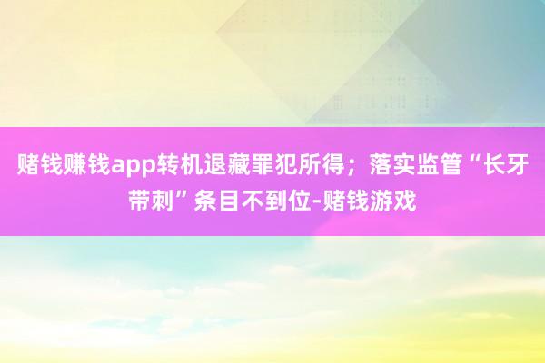 赌钱赚钱app转机退藏罪犯所得；落实监管“长牙带刺”条目不到位-赌钱游戏