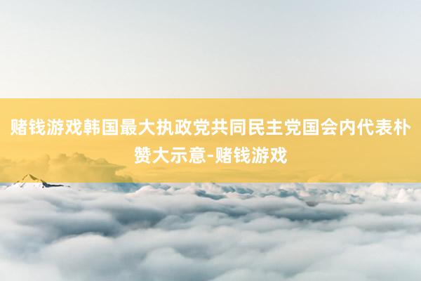 赌钱游戏韩国最大执政党共同民主党国会内代表朴赞大示意-赌钱游戏