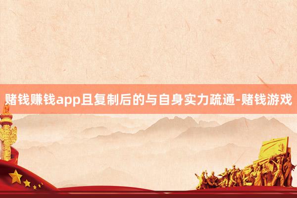 赌钱赚钱app且复制后的与自身实力疏通-赌钱游戏