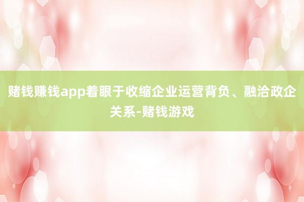 赌钱赚钱app着眼于收缩企业运营背负、融洽政企关系-赌钱游戏