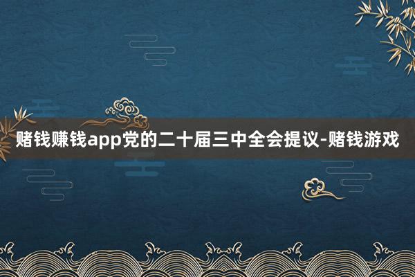 赌钱赚钱app　　党的二十届三中全会提议-赌钱游戏