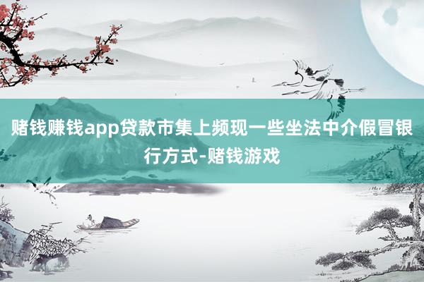 赌钱赚钱app贷款市集上频现一些坐法中介假冒银行方式-赌钱游戏